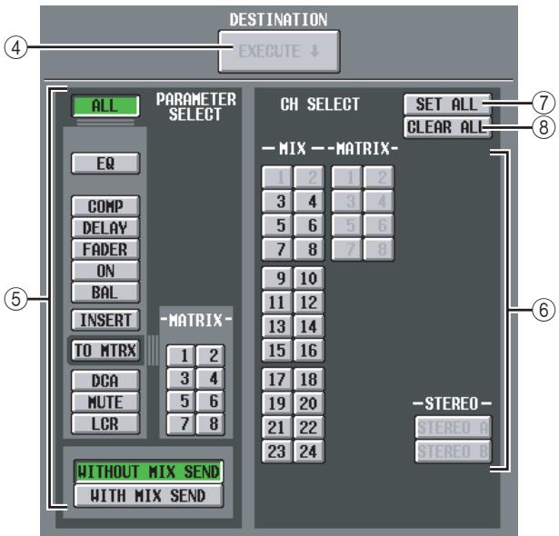 DESTINATION EXECUTE ↓ 4 ALL PARAMETER SELECT EQ COMP DELAY FADER ON BAL INSERT - MATRIX- TO MTRX 1 2 DCA 3 4 MUTE 5 6 LCR 7 8 WITHOUT MIX SEND WITH MIX SEND CH SELECT SET ALL CLEAR ALL 7 8 1 2 1 2 3 4 3 4 5 6 5 6 7 8 7 8 9 10 11 12 13 14 15 16 17 18 19 20 21 22 23 24 -STEREO- STEREO A STEREO B