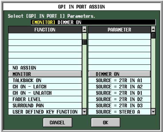 GPI IN PORT ASSIGN Select [GPI IN PORT 1] Parameters. [MONITOR] DIMMER ON FUNCTION PARAMETER NO ASSIGN MONITOR DIMMER ON TALKBACK ON SOURCE = 2TR IN A1 CH ON - LATCH SOURCE = 2TR IN A2 CH ON - UNLATCH SOURCE = 2TR IN D1 FADER LEVEL SOURCE = 2TR IN D2 SURROUND PAN SOURCE = 2TR IN D3 USER DEFINED KEY FUNCTION SOURCE = STEREO A CANCEL OK