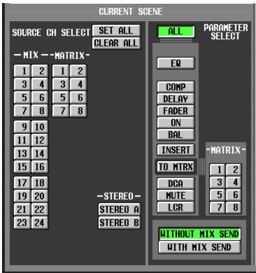 CURRENT SCENE SOURCE CH SELECT SET ALL CLEAR ALL -MIX -MATRIX- 1 2 1 2 3 4 3 4 5 6 5 6 7 8 7 8 9 10 11 12 13 14 15 16 17 18 19 20 21 22 23 24 -STEREO- STEREO A STEREO B ALL PARAMETER SELECT EQ COMP DELAY FADER ON BAL INSERT -MATRIX- TO MTRX 1 2 DCA 3 4 MUTE 5 6 LCR 7 8 WITHOUT MIX SEND WITH MIX SEND