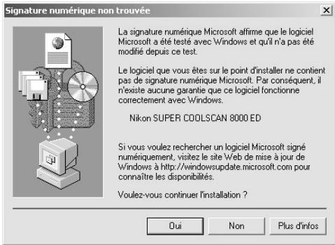 Signature numérique non trouvée La signature numérique Microsoft affirme que le logiciel Microsoft a été testé avec Windows et qu'il n'a pas été modifié depuis ce test. Le logiciel que vous êtes sur le point d'installer ne contient pas de signature numérique Microsoft. Par conséquent, il n'existe aucune garantie que ce logiciel fonctionne correctement avec Windows. Nikon SUPER COOLSCAN 8000 ED Si vous voulez rechercher un logiciel Microsoft signé numériquement, visitez le site Web de mise à jour de Windows à http://windowsupdate.microsoft.com pour connaître les disponibilités. Voulez-vous continuer l'installation ? Oui Non Plus d'infos