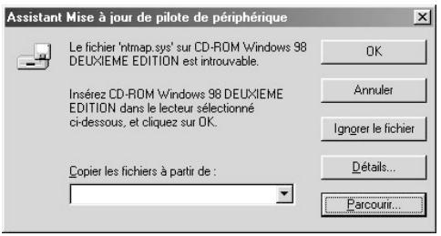 Assistant Mise à jour de pilote de périphérique Le fichier 'ntmap.sys' sur CD-ROM Windows 98 DEUXIEME EDITION est introuvable. Insérez CD-ROM Windows 98 DEUXIEME EDITION dans le lecteur sélectionné ci-dessous, et cliquez sur OK. Copier les fichiers à partir de : OK Annuler Ignrer le fichier Détails... Parcourir...