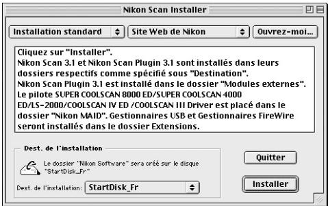 Nikon Scan Installer Installation standard Site Web de Nikon Ouvrez-moi... Cliquez sur "Installer". Nikon Scan 3.1 et Nikon Scan Plugin 3.1 sont installés dans leurs dossiers respectifs comme spécifié sous "Destination". Nikon Scan Plugin 3.1 est installé dans le dossier "Modules externes". Le pilote SUPER COOLSCAN 8000 ED/SUPER COOLSCAN 4000 ED/LS-2000/COOLSCAN IV ED /COOLSCAN III Driver est placé dans le dossier "Nikon MAID". Gestionnaires USB et Gestionnaires FireWire serote installés dans le dossier Extensions. Dest. de l'installation Le dossier "Nikon Software" sera créé sur le disque "StartDisk_Fr" Dest. de l'installation: StartDisk_Fr Quitter Installer