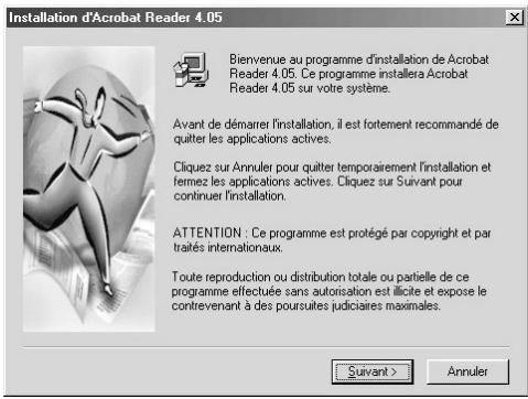 Installation d'Acrobat Reader 4.05 Bienvenue au programme d'installation de Acrobat Reader 4.05. Ce programme installera Acrobat Reader 4.05 sur votre système. Avant de démarrer l'installation, il est fortement recommandé de quitter les applications actives. Cliquez sur Annuler pour quitter temporairement l'installation et fermez les applications actives. Cliquez sur Suivant pour continuer l'installation. ATTENTION : Ce programme est protégé par copyright et par traités internationaux. Toute reproduction ou distribution totale ou partielle de ce programme effectuée sans autorisation est illicite et expose le contrevenant à des poursuites judiciaires maximales. Suivant > Annuler