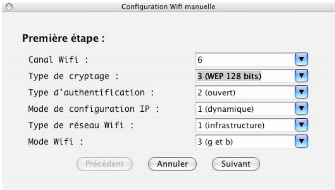 Configuration Wifi manuelle Première étape : Canal Wifi : 6 Type de cryptage : 3 (WEP 128 bits) Type d'authentication : 2 (ouvert) Mode de configuration IP : 1 (dynamique) Type de réseau Wifi : 1 (infrastructure) Mode Wifi : 3 (g et b) Précédent Annuler Suivant