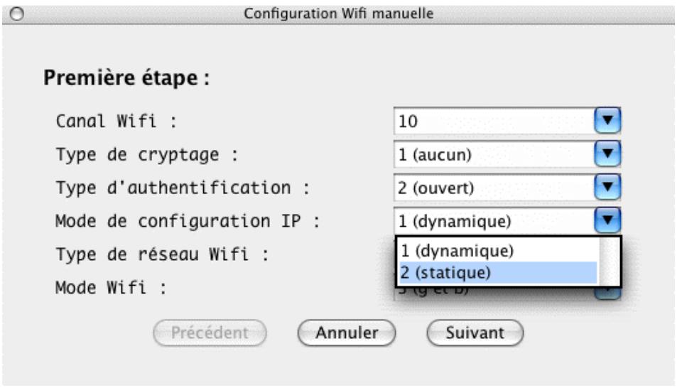 Configuration Wifi manuelle Première étape : Canal Wifi : 10 Type de cryptage : 1 (aucun) Type d'authentication : 2 (ouvert) Mode de configuration IP : 1 (dynamique) Type de réseau Wifi : 1 (dynamique) 2 (statique) Mode Wifi : 3 (g et D) Précédent Annuler Suivant