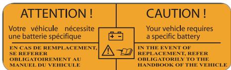 ATTENTION! Votre véhicule nécessite une batterie spécifique EN CAS DE REMPLACEMENT, SE REFERER OBLIGATOIREMENT AU MANUEL DU VEHICULE CAUTION! Your vehicle requires a specific battery IN THE EVENT OF REPLACEMENT, REFER OBLIGATORILY TO THE HANDBOOK OF THE VEHICLE