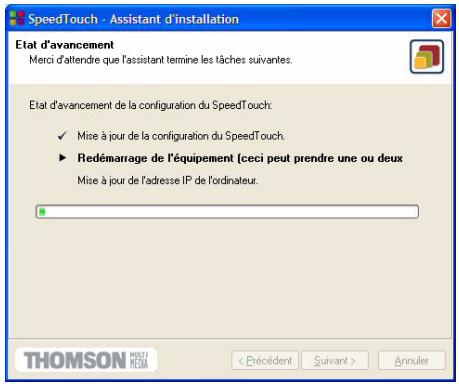 SpeedTouch - Assistant d'installation Etat d'avancement Merci d'altendre que l'assistant terminé les tâches suivantes. Etat d'avancement de la configuration du SpeedTouch: ✓ Mise à jour de la configuration du SpeedTouch. ► Redémarrage de l'équipement (ceci peut prendre une ou deux Mise à jour de l'adresse IP de l'ordinateur. THOMSON MOULTI MEDIA < Précédent Suivant > Annuler