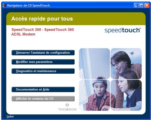 Navigateur de CD SpeedTouch Accès rapide pour tous SpeedTouch 350 - SpeedTouch 360 ADSL Modem speedtouch™ Démarrer l'assistant de configuration Modifier mes paramètres Diagnostics et maintenance Documentation et Aide Afficher le contenu du CD THOMSON Cutter
