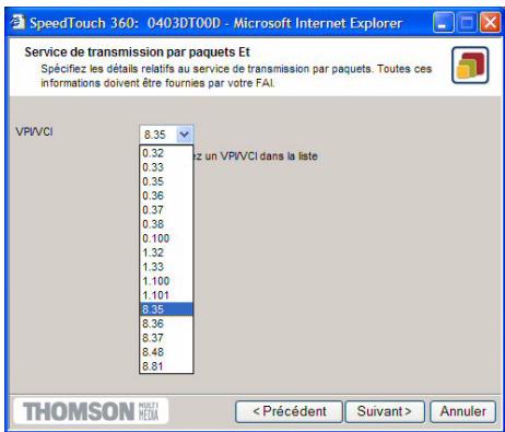 SpeedTouch 360: 0403DT00D - Microsoft Internet Explorer Service de transmission par paquets Et Spécifiez les détails relatifs au service de transmission par paquets. Toutes ces informations doivent être fournies par votre FAI. VPIVCI 8.35 0.32 0.33 0.35 0.36 0.37 0.38 0.100 1.32 1.33 1.100 1.101 8.35 8.36 8.37 8.48 8.81 un VPIVCI dans la liste THOMSON MSS21 R22A < Précédent Suivant > Annuler