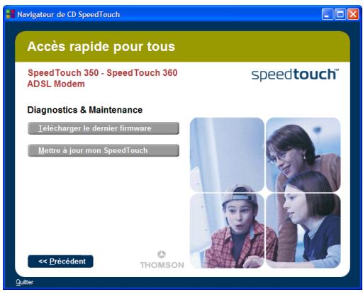Navigateur de CD SpeedTouch Accès rapide pour tous SpeedTouch 350 - SpeedTouch 360 ADSL Modem speedtouch™ Diagnostics & Maintenance Télécharger le dernier firmware Mettre à jour mon SpeedTouch << Précédent THOMSON