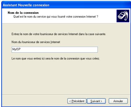Assistant Nouvelle connexion Nom de la connexion Quel est le nom du service qui vous foumit votre connexion Internet ? Entrez le nom de votre fournisseur de services Internet dans la case suivante. Nom du fournisseur de services Internet MySP Le nom que vous entrez ici sera le nom de la connexion que vous créez. < Précédent Suivant > Annuler