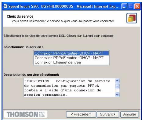 SpeedTouch 530: DG24L00000035 - Microsoft Internet Exp... Choix du service Vous devez sélectionner le service auquel vous souhaitez vous connecter. Sélectionnez le service de votre compte DSL. Cliquez sur Suivant pour continuer. Sélectionnez un service : Connexion PPPoA routée- DHCP- NAPT Connexion PPPoE routée- DHCP- NAPT Connexion Ethernet dérivée Description du service sélectionné: DESCRIPTION Configuration du service de transmission par paquets PPPoA routée à l'aide d'une connexion de session permanente. THOMSON MESTI MENA < Précédent Suivant > Annuler
