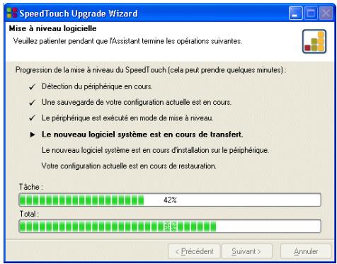 SpeedTouch Upgrade Wizard Mise à niveau logicielle Veuillez patienter pendant que l'Assistant termine les opérations suivantes. Progression de la mise à niveau du SpeedTouch (cela peut prendre quelques minutes): ✓ Détection du périphérique en cours. ✓ Une sauvegarde de votre configuration actuelle est en cours. ✓ Le périphérique est exécuté en mode de mise à niveau. ► Le nouveau logiciel système est en cours de transfert. Le nouveau logiciel système est en cours d'installation sur le périphérique. Votre configuration actuelle est en cours de restauration. Tâche : 42% Total : 35%< Précédent Suivant > Annuler