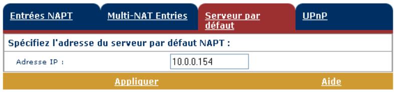 Entrées NAPT Multi-NAT Entries Serveur par défaut UPnP Spécifiez l'adresse du serveur par défaut NAPT : Adresse IP : 10.0.0.154 Appliquer Aide