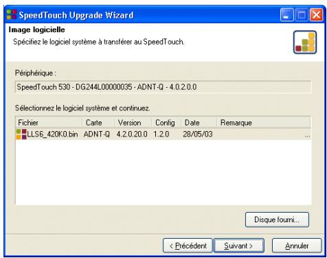 SpeedTouch Upgrade Wizard Image logicielle Spécifiez le logiciel système à transférer au SpeedTouch. Périphérique : SpeedTouch 530 - DG244L00000035 - ADNT-Q - 4.0.2.0.0 Sélectionnez le logiciel système et continues. Fichier Carte Version Config Date Remarque LS6_420K0.bin ADNT-Q 4.2.0.20.0 1.2.0 28/05/03 Disque fourni... < Précédent Suivant > Annuler