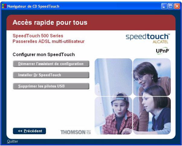 Navigateur de CD SpeedTouch Accès rapide pour tous SpeedTouch 500 Series Passerelles ADSL multi-utilisateur Speedtouch™ ALCATEL UPnP Configurer mon SpeedTouch Démarrer l'assistant de configuration Installer Dr SpeedTouch Supprimer les pilotes USB << Précédent THOMSON Quitter