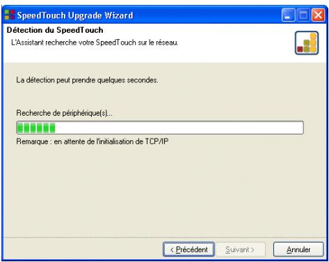 SpeedTouch Upgrade Wizard Détection du SpeedTouch L'Assistant recherche votre SpeedTouch sur le réseau. La détection peut prendre quelques secondes. Recherche de périphérique(s)... Remarque : en attente de l'initialisation de TCP/IP < Précédent Suivant > Annuler
