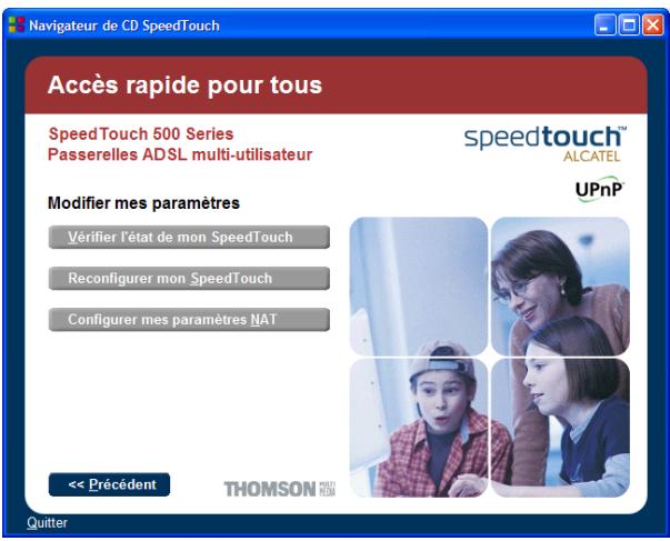 Navigateur de CD SpeedTouch Accès rapide pour tous SpeedTouch 500 Series Passerelles ADSL multi-utilisateur modifier mes paramètres Vérifier l'état de mon SpeedTouch Reconfigurer mon SpeedTouch Configurer mes paramètres NAT << Précédent THOMSON UPnP speedtouch™ ALCATEL Quitter