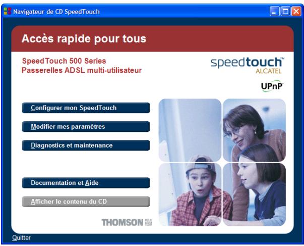 Navigateur de CD SpeedTouch Accès rapide pour tous SpeedTouch 500 Series Passerelles ADSL multi-utilisateur speedtouch™ ALCATEL UPnP Configurer mon SpeedTouch Modifier mes paramètres Diagnostics et maintenance Documentation et Aide Afficher le contenu du CD THOMSON Quitter