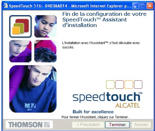 SpeedTouch 516: 0403AA014 - Microsoft Internet Explorer p... Fin de la configuration de votre SpeedTouch™ Assistant d'installation L'installation avec l'Assistant™ s'est déroulée avec succès. speedtouch™ ALCATEL Built for excellence Pour fermer l'Assistant, cliquez sur Terminer. THOMSON MULTI MEDIA < Précédent Terminer Annuler
