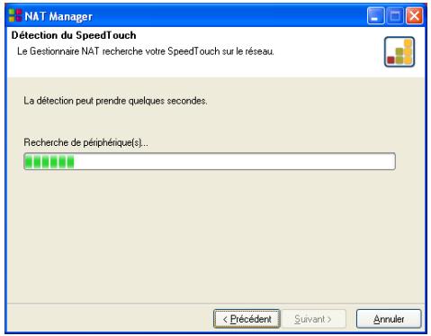 NAT Manager Détection du SpeedTouch Le Gestionnaire NAT recherche votre SpeedTouch sur le réseau. La détection peut prendre quelques secondes. Recherche de périphérique(s)... < Précédent Suivant > Annuler