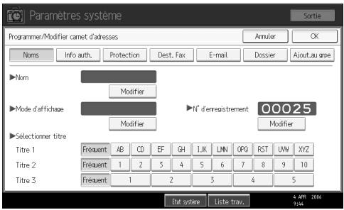 Paramètres système Sortie Programmer/Modifier camet d'ardresses Annuler OK Noms Info auth. Protection Dest. Fax E-mail Dossier Ajout.au grpe ►Nom Modifier ►Mode d'affichage ►N° d'enregistrement 00025 Modifier ►Selectioner titre Titre 1 Fréquent AB CD EF GH 1.K LMN OPO RST UW XYZ Titre 2 Fréquent 1 2 3 4 5 6 7 8 9 10 Titre 3 Fréquent 1 2 3 4 5 Dat systew Liste trav. 6 APR 2006 9:44