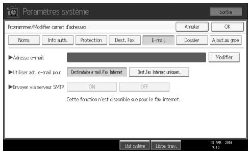 Paramètres système Sortie Programmer/Modifier camet d'adresses Annuler OK Noms Info auth. Protection Dest. Fax E-mail Dossier Ajout.au grpe ▶ Adresse e-mail Modifier ▶ Utiliser adr. e-mail pour Destinataire e-mail/fax Internet Dest.Fax Internet unique... ▶ Envoyer via serveur SMTP ON OFF Cette fonction n'est disponible que pour le fax internet. Dat système Liste trav. 18 APR 2006 9:13