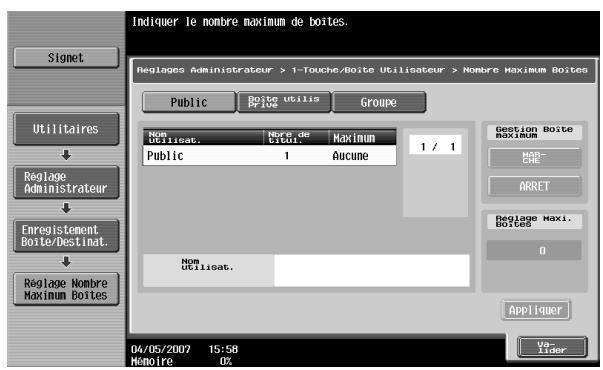 Indiquer le nombre maximum de boites. Reglages Administrateur > 1-Touche/Boite Utilisateur > Nombre Maximum Boites Signet Utilitaires Reglage Administrateur Enregistement Boite/Destinat. Reglage Nombre Maximum Boites Public Boite utilis Price Groupe Nom Utilisat. Nom de Lotion. Maximum 1 / 1 Public 1 Aucune Gestion Boite Maximum NOR-CHE ARRET Reglage Maxi. Boites 0 Appliquer 04/05/2007 15:58 Mémoire 0%