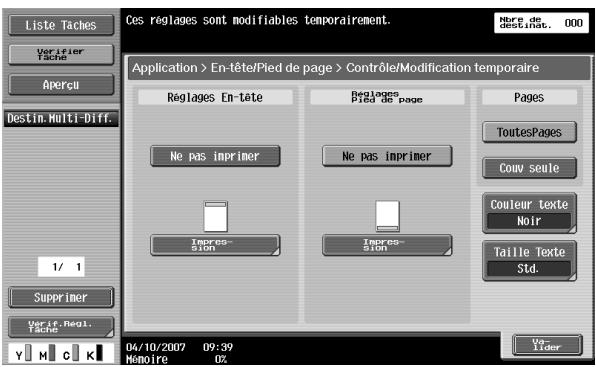 Liste Taches Verifier Tache Apercu Destin. Multi-Diff. 1/ 1 Supprimer Verif. Regl. Tache Ces réglages sont modifiables temporairement. Application > En-tête/Pied de page > Contrôle/Modification temporaire Réglages En-tête Pied de page Pages ToutesPages Couv seule Couleur texte Noir Taille Texte Std. 04/10/2007 09:39 Memoire 0%