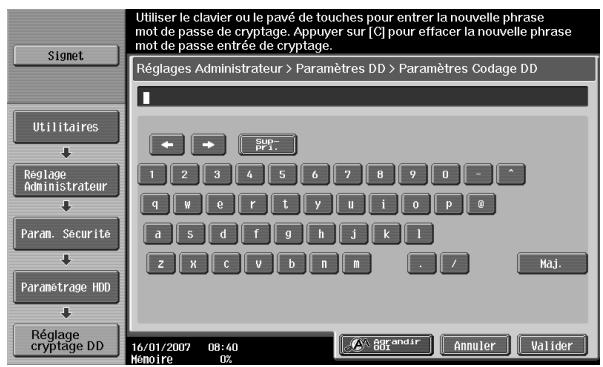 Utiliser le clavier ou le pavé de touches pour entrer la nouvelle phrase mot de passe de cryptage. Appuyer sur [C] pour effacer la nouvelle phrase mot de passe entrée de cryptage. Réglages Administrateur > Paramètres DD > Paramètres Codage DD Sum- PR1. 1 2 3 4 5 6 7 8 9 0 - * q w e r t y u i o p @ a s d f g h j k l z x c v b n m . / Maj. Réglage cryptage DD 16/01/2007 08:40 Memoire 0% Parandir BDI Annuler Valider