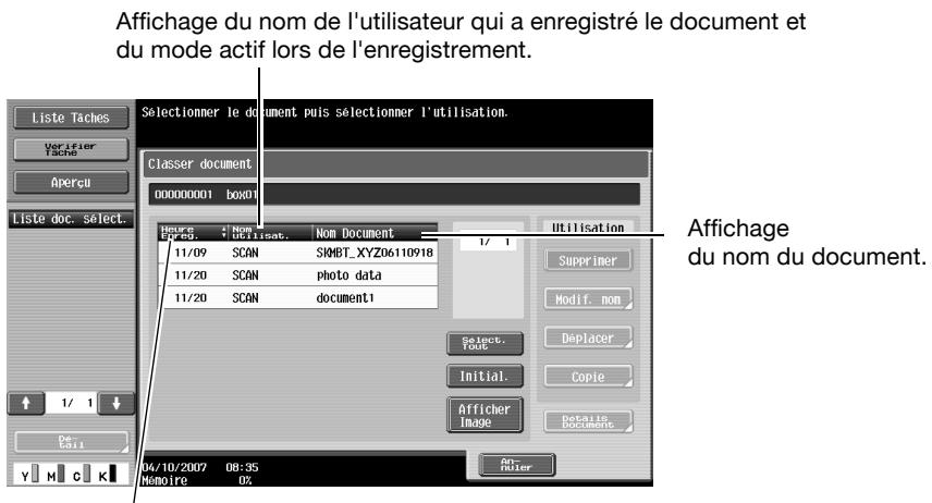 Affichage du nom de l'utilisateur qui a enregistré le document et du mode actif lors de l'enregistrement. Liste Taches Verifier Tache Aperçu Liste doc. select. Selectionmer le document puis sélectionner l'utilisation. Classer document 00000001 boxt Hours : Nom Document Pcs 0 : Utilisat. Nom Document 11/09 SCAN SIMBT_XYZ06110918 11/20 SCAN photo data 11/20 SCAN document1 Utilisation Supprimer Modif. nom Deplacer Initial. Copie Afficher Image Details Documents Affichage du nom du document. 1/ 1 De- tail Y M C K 04/10/2007 08:35 Mémoire 0% Am Offier