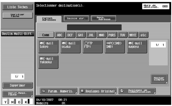 Liste Taches Verifier Tache Destin: Multi-Diff. 1/ 1 Supprimer Verif. Regi. Tache Selectionmer destination(s). Nere de destination, 000 Carnet Addresses Saisie dir. Rech Repasse Comm ABC DEF GHI JKL MNO PQRS TUV WXYZ etc E-mail tokyo E-mail Osaka FTP FTP1 PC(SMB) SMB1 E-mail nagoya 1/ 1 E-mail fukuoka Revier Simple Param. Numeris. Reglages Original. Reglages de Communication 04/10/2007 08:21 Manoire 0X