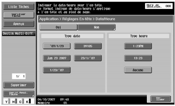 Liste Taches Verifier Tache Aperçu Destin.Multi-Diff. 1/ 1 Supprimer Verif.Regl. Tache Indiquer la date/heure pour l'en-tête. Le format indiqué de date/heure s'applique a l'en-tête et au pied de page. Application > Réglages En-tête > Date/Heure Oui Non Type date Type heure '07/1/23 39105 1:23PM Jan 23 2007 23/1/'07 13:23 1/23/'07 Aucune 04/10/2007 09:40 Nemoire 0% Vo- Lider