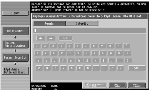 Signet Utilitaires Reglage Administrateur Param. Securité Regl Admin Boîte utilisat. Decider si utilisation par administr. de boîte est soumis à authentif. ou non Taper le nouveau mot de passe sur un clavier. Appuyer sur (t) pour effacer le mot de passé saisi. Reglages Administrateur > Paramètres Securite > Regl. Admin. Bte Utilisat. Permis Interdit 1 2 3 4 5 6 7 8 9 0 - ^ q w e r t y u>i:o p(o){ a s d f g h j k l; ::l z X c v b n m,. ./ \ Naj. 04/05/2007 16:00 Mémoire 0%