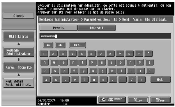 Decider si utilisation par administr. de boite est soumis à authentif. ou non Taper le nouveau mot de passe sur un clavier. Appuyer sur (tal pour erfacer le mot de passe saisi. Signet Utilitaires Reglage Administrateur Param. Securité Regl Admin Boite utilisat. Reglages Administrateur > Paramètres Sécurite > Regl. Admin. Bte Utilisat. Permis Interdit xxxxxxxx Eff. 1 2 3 4 5 6 7 8 9 0 - ^ q w e r t y u i o p 0 [ a s d f g h j k l ; : ] z x c v b n m , . / \ Maj. 04/05/2007 16:00 Mamoire 0X Par andir An Ruler Va- Idier