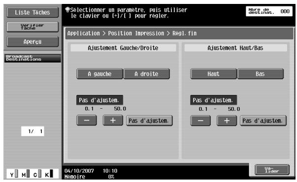 Liste Taches Verifier Tache Aperçu Broadcast bestinations 1/ 1 Selectionner un paramètre, puis utiliser le clavier ou [+/-]/[+] pour régler. Application > Position Impression > Regl. fin Ajustement Gauche/Droite A gauche A droite Pas d'ajustem. 0.1 - 50.0 - + Pas d'ajustem. Ajustement Haut/Bas Haut Pas Pas d'ajustem. 0.1 - 50.0 - + Pas d'ajustem. 04/10/2007 10:10 Mémoire 02 Ver- Lider