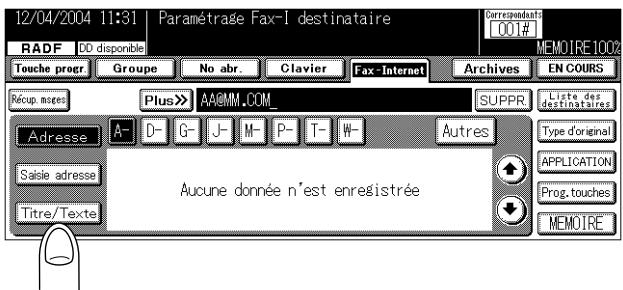12/04/2004 11:31 | Paramétrage Fax-I destinataire RADF DD disponible Touche progr. Groupe No abr. Clavier Fax-Internet Archives EN COURS Réoup, meses Plus>> A@MM.COM SUPPR Liste des destinataires Adresse A- D- G- J- M- P- T- W- Autres Type d'original Saisie adresse Titre/Texte Aucune donnée n'est enregistrée APPLICATION Prog. touches MEMOIRE