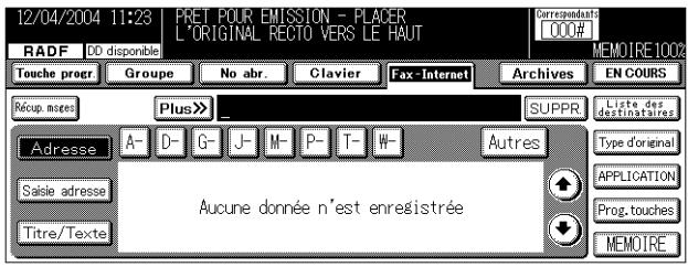 12/04/2004 11:23 | PRET POUR EMISSION - PLACER L'ORIGINAL RECTO VERS LE HAUT RADF DD disponible Touche progr Groupe No abr Clavier Fax-Interact Archives EN COURS Récup meses Plus >> _ SUPPR Liste des destinataires Adresse A- D- G- J- M- P- T- W- Autres Type d'original Saisie adresse Aucune donnée n'est enregistrée APPLICATION Titre/Texte Prog. touches MEMOIRE