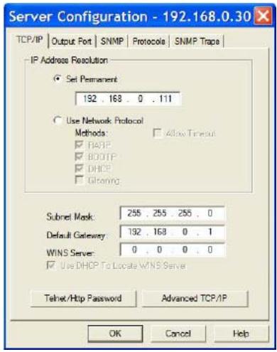 Server Configuration - 192.168.0.30 TCP/IP | Output Port | SNMP | Protocola | SNMP Traps | IP Address Resolution ● Set Permanent: 192 . 168 . 0 . 111 ○ Use Network Protocol Methods: □ Allow Timeout ☑ BAPP □ BOOTP □ DHCP □ Glazing Subnet Mask: 255 . 255 . 255 . 0 Default Gateway: 192 . 168 . 0 . 1 WINS Server: 0 . 0 . 0 . 0 □ Use DHCP To Locate WINS Server Telnet/Http Password Advanced TCP/IP OK Cancel Help