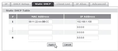 IP DHCP Setup Static DHCP Client List IP Alias Advanced Static DHCP Table MAC Address IP Address 1 00:11:22.AA.BB-CC 192.168.1.100 ... ... 8 0.0.0.0 0.0.0.0 0.0.0.0 0.0.0.0 Apply Cancel