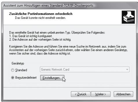 Assistent zum Hinzufügen eines Standard-TCP/IP-Druckerports Zusätzliche Portinformationen erforderlich Das Gerät konnte nicht ermittelt werden. Das ermittelte Gerät hat einen unbekannten Typ. Überprüfen Sie Folgendes: 1. Das Gerät ist richtig kontiguriert. 2. Die Adresse auf der vorheigen Seite ist richtig. Korrigieren Sie die Adresse und führen Sie eine neue Suche im Netzwerk aus, indem Sie zum Assistenten auf der vorheigen Seite zurückkehren, oder wählen Sie einen anderen Gerätetyp, wenn Sie sicher sind, dass die Adresse richtig ist. Gerätetyp Standard Generic Network Card Beputzerdefiniert Einstellungen... < Zurück Weiter > Abbaren