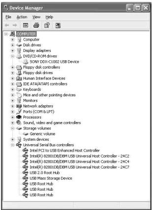 Device Manager File Action View Help COMPUTER Computer Disk drives Display adapters DVD/CD-ROM drives SONY: DVD-CL002 USB Device Floppy disk controllers Floppy disk drives Human Interface Devices IDE ATA/ATAPI controllers Keyboards Mice and other pointing devices Monitors Network adapters Ports (COM & LPT) Processors Sound, video and game controllers Storage volumes Generic volume System devices Universal Serial Bus controllers Intel PC to USB Enhanced Host Controller Intel(R) 628010E/DBM USB Universal Host Controller - 24C2 Intel(R) 628010E/DBM USB Universal Host Controller - 24C4 Intel(R) 628010E/DBM USB Universal Host Controller - 24C7 USB 2.0 Root Hub USB Mass Storage Device USB Root Hub USB Root Hub USB Root Hub
