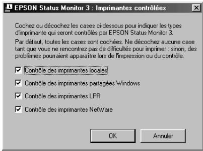 EPSON Status Monitor 3 : Imprimantes contrôlées Cochez ou décochez les cases ci-dessous pour indiquer les types d'imprimante qui seront contrôlés par EPSON Status Monitor 3. Par défaut, toutes les cases sont cochées. Ne décochez aucune case tant que vous ne rencontrez pas de difficultés pour imprimer : sinon, des problèmes pourraient apparaître lors de l'impression ou du contrôle. ✓ Controle des imprimantes locales ✓ Controle des imprimantes partagées Windows ✓ Controle des imprimantes LPR ✓ Controle des imprimantes NetWare OK Annuler