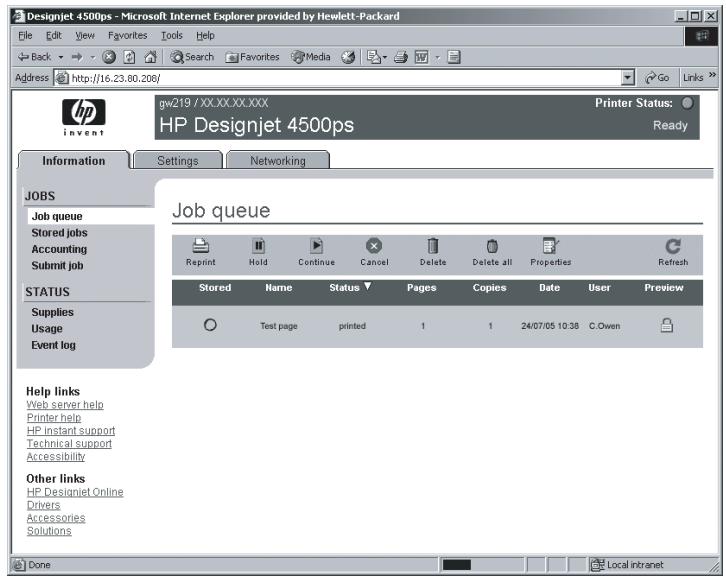 Designjet 4500ps - Microsoft Internet Explorer provided by Hewlett-Packard File Edit View Favorites Tools Help Back Search Favorites Media Address http://16.23.80.208/ Go Links hp invent gw219 / XX.XX.XX.XXX HP Designjet 4500ps Printer Status: Ready Information Settings Networking JOBS Job queue Stored jobs Accounting Submit job STATUS Supplies Usage Event log Job queue Reprint Hold Continue Cancel Delete Delete all Properties Refresh Stored Name Status Pages Copies Date User Preview Test page printed 1 1 24/07/05 10:38 C.Owen Help links Web server help Printer help HP instant support Technical support Accessibility Other links HP Designjet Online Drivers Accessories Solutions Done Local Intranet