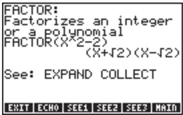 FACTOR: Factorizes an integer or a polynomial FACTOR(X^2-2) (X+√2)(X-√2) See: EXPAND COLLECT EXIT ECHO SEE1 SEE2 SEE3 MAIN