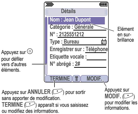 Détails Nom : Jean Dupont Catégorie : Générale N° : 2125551212 Type : Bureau Enregistrer sur : Téléphone Etiquette vocale : _ N° abrégé : 2# TERMINE MODIF. Appuyez sur ANNULER (•) pour sortir sans apporter de modification. TERMINE (•) apparaît si vous saisissez ou modifiez des informations. Elément en sur-brillance Appuyez sur MODIF. (•) pour modifier les informations.