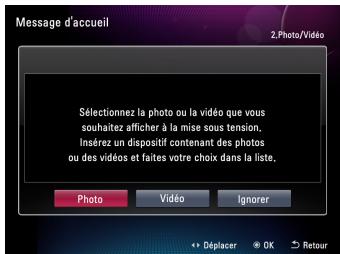Message d'accueil 2.Photo/Vidéo Sélectionnez la photo ou la vidéo que vous souhaitez afficher à la mise sous tension. Insérez un dispositif contenant des photos ou des vidéos et faites votre choix dans la liste. Photo Vidéo Ignorer Déplacer OK Retour