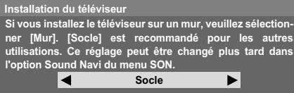 Installation du téléviseur Si vous installez le téléviseur sur un mur, veuillez sélectionner [Mur]. [Socle] est recommandé pour les autres utilisations. Ce réglage peut être changé plus tard dans l'option Sound Navi du menu SON. Socle