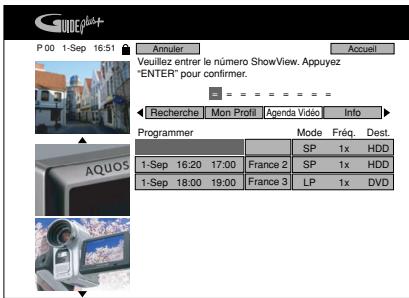 P 00 1-Sep 16:51 Annuler Accueil Veuillez entrer le numéro ShowView. Appuyez "ENTER" pour confirmer. Recherche Mon Profil Agenda Video Info Programmer Mode Friq. Dest. SP 1x HDD 1-Sep 16:20 17:00 France 2 SP 1x HDD 1-Sep 18:00 19:00 France 3 LP 1x DVD