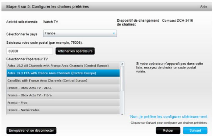 Etape 4 sur 5: Configurer les chaînes préférées Aide Activité sélectionnée Watch TV Dispositif de changement Comcast DCH-3416 de chaînes: Sélectionner le pays France Saisissez votre code postal (par exemple, 75008). 59000 Afficher les opérateurs Sélectionner l'opérateur TV Astra 19.2 All Channels with France Area Channels (Central Europe) Astra 19.2 FTA with France Area Channels (Central Europe) CanelSat with France Area Channels (Central Europe) France - Ebox Actu TV - ADSL France - Ebox Actu TV - Fibre France - Free France - Numéricable Enregistrer et se déconnecter Si votre opérateur n'apparaît pas dans cette liste, essayez de choisir un code postal voisin. Non, je préfère les configurer ultérieurement Cliquez sur Suivant pour configurer vos chaînes préférées. Retour Suivant